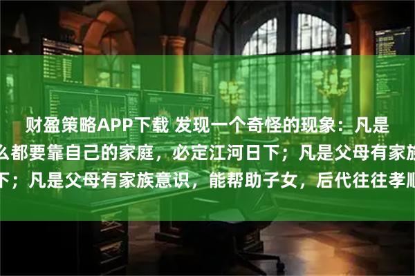 财盈策略APP下载 发现一个奇怪的现象：凡是父母自私自利，子女什么都要靠自己的家庭，必定江河日下；凡是父母有家族意识，能帮助子女，后代往往孝顺又能干