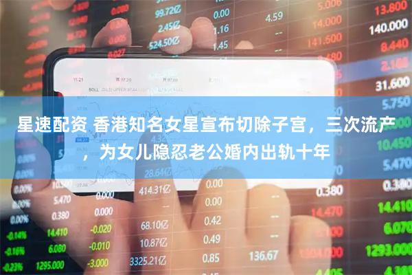 星速配资 香港知名女星宣布切除子宫，三次流产，为女儿隐忍老公婚内出轨十年