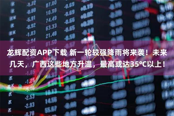 龙辉配资APP下载 新一轮较强降雨将来袭！未来几天，广西这些地方升温，最高或达35℃以上！