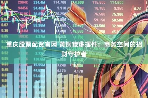 重庆股票配资官网 黄铜貔貅摆件：商务空间的招财守护者