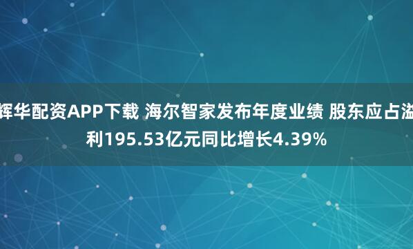 辉华配资APP下载 海尔智家发布年度业绩 股东应占溢利195.53亿元同比增长4.39%