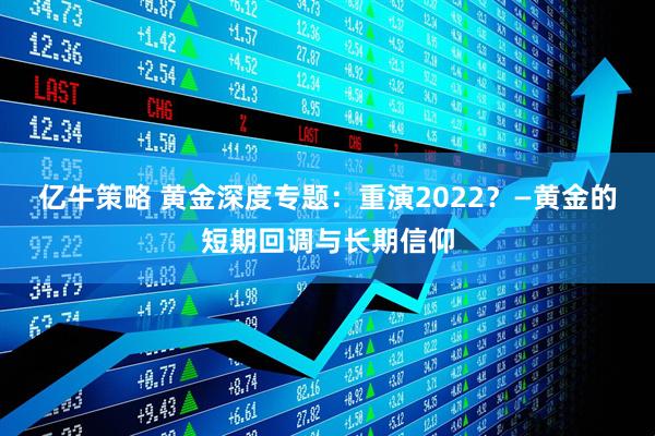 亿牛策略 黄金深度专题：重演2022？—黄金的短期回调与长期信仰