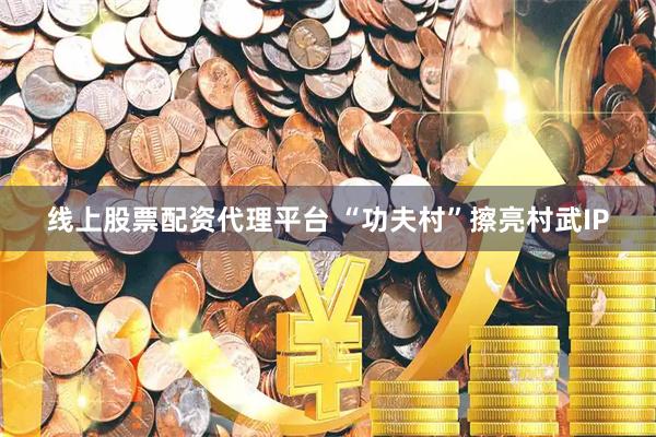 线上股票配资代理平台 “功夫村”擦亮村武IP