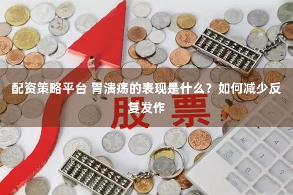 配资策略平台 胃溃疡的表现是什么？如何减少反复发作