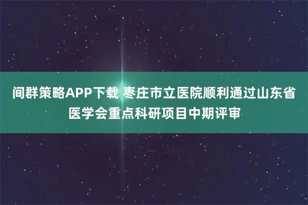间群策略APP下载 枣庄市立医院顺利通过山东省医学会重点科研项目中期评审