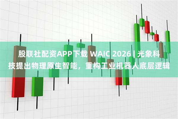 股联社配资APP下载 WAIC 2026 | 光象科技提出物理原生智能，重构工业机器人底层逻辑