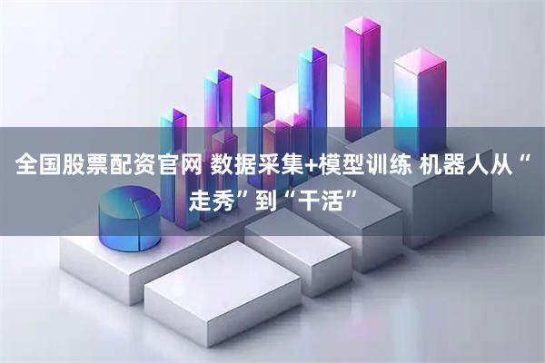 全国股票配资官网 数据采集+模型训练 机器人从“走秀”到“干活”